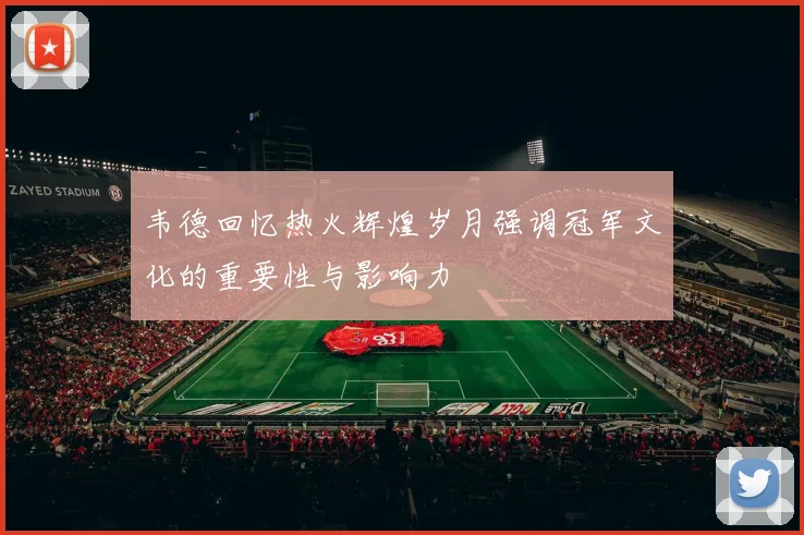 韦德回忆热火辉煌岁月强调冠军文化的重要性与影响力