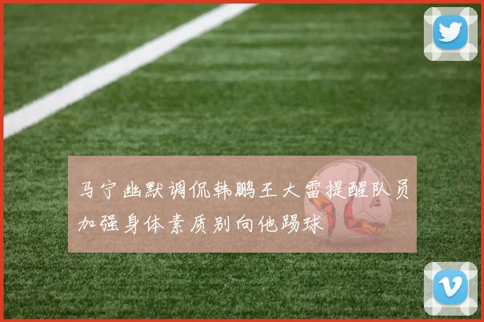 马宁幽默调侃韩鹏王大雷提醒队员加强身体素质别向他踢球