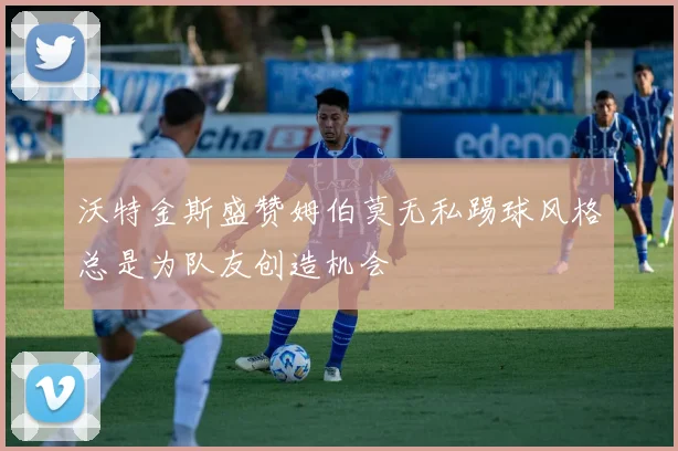 沃特金斯盛赞姆伯莫无私踢球风格总是为队友创造机会