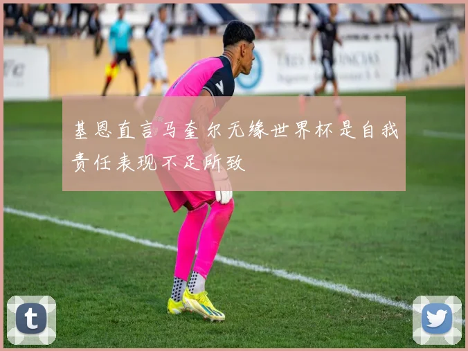 基恩直言马奎尔无缘世界杯是自我责任表现不足所致