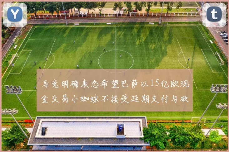 马竞明确表态希望巴萨以15亿欧现金交易小蜘蛛不接受延期支付与砍价