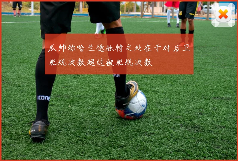 瓜帅称哈兰德独特之处在于对后卫犯规次数超过被犯规次数