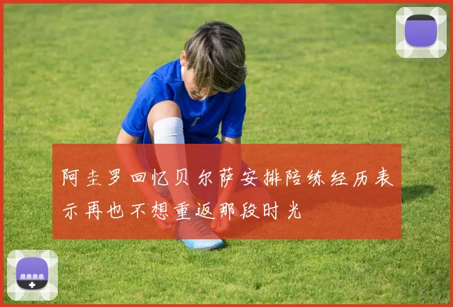 阿圭罗回忆贝尔萨安排陪练经历表示再也不想重返那段时光