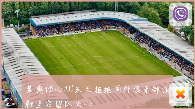 莱奥倾心AC米兰拒绝国外俱乐部接触坚定留队决心