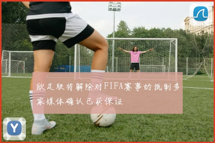 欧足联将解除对FIFA赛事的抵制多家媒体确认已获保证