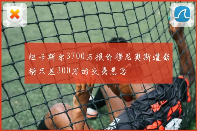 纽卡斯尔3700万报价穆尼奥斯遭截胡只差300万的交易悬念