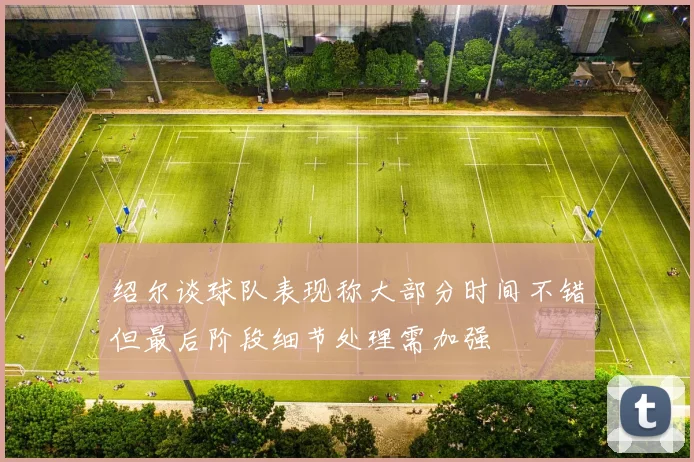 绍尔谈球队表现称大部分时间不错但最后阶段细节处理需加强