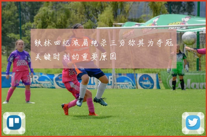 铁林回忆浓眉绝杀三分称其为夺冠关键时刻的重要原因
