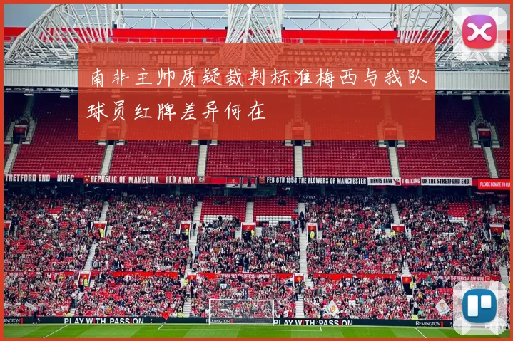 南非主帅质疑裁判标准梅西与我队球员红牌差异何在