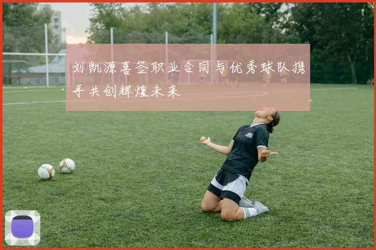 刘凯源喜签职业合同与优秀球队携手共创辉煌未来
