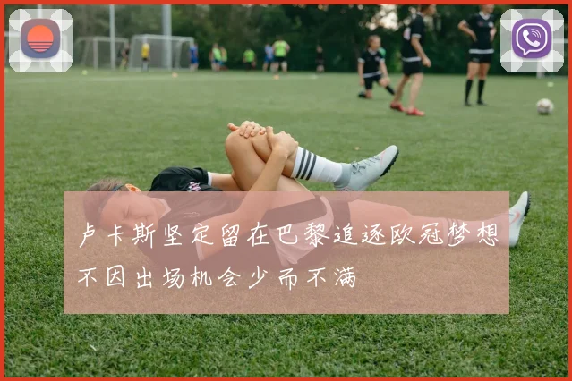 卢卡斯坚定留在巴黎追逐欧冠梦想不因出场机会少而不满