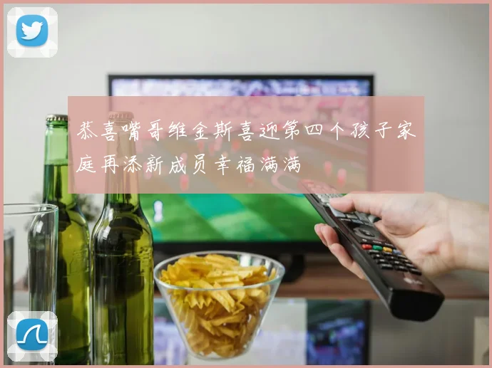 恭喜嘴哥维金斯喜迎第四个孩子家庭再添新成员幸福满满