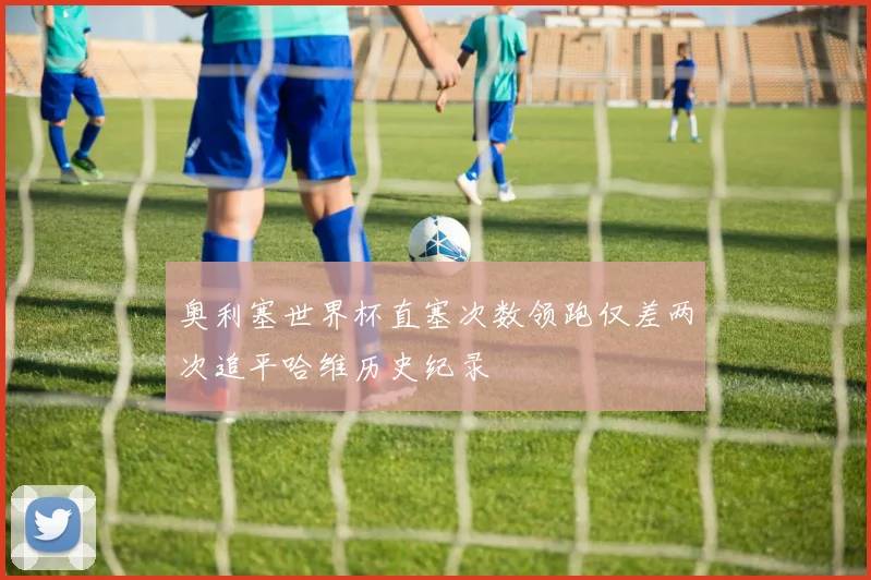奥利塞世界杯直塞次数领跑仅差两次追平哈维历史纪录