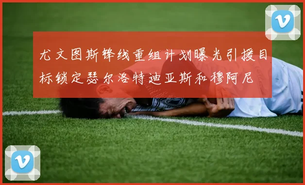 尤文图斯锋线重组计划曝光引援目标锁定瑟尔洛特迪亚斯和穆阿尼
