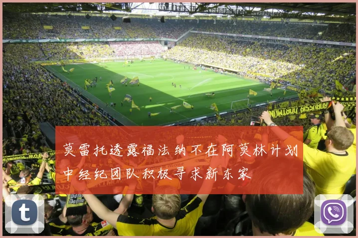 莫雷托透露福法纳不在阿莫林计划中经纪团队积极寻求新东家