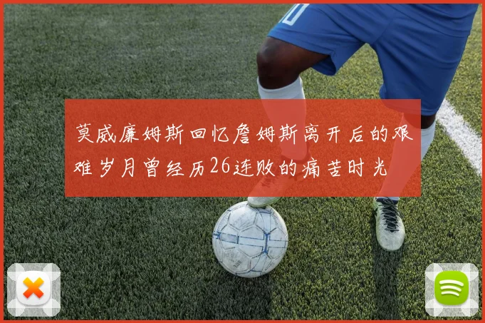莫威廉姆斯回忆詹姆斯离开后的艰难岁月曾经历26连败的痛苦时光