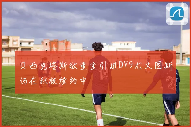贝西克塔斯欲重金引进DV9尤文图斯仍在积极续约中