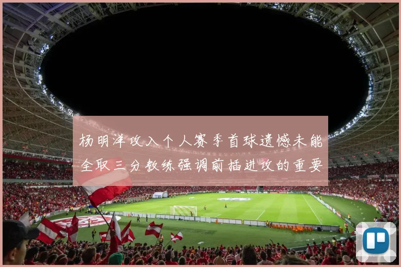 杨明洋攻入个人赛季首球遗憾未能全取三分教练强调前插进攻的重要性