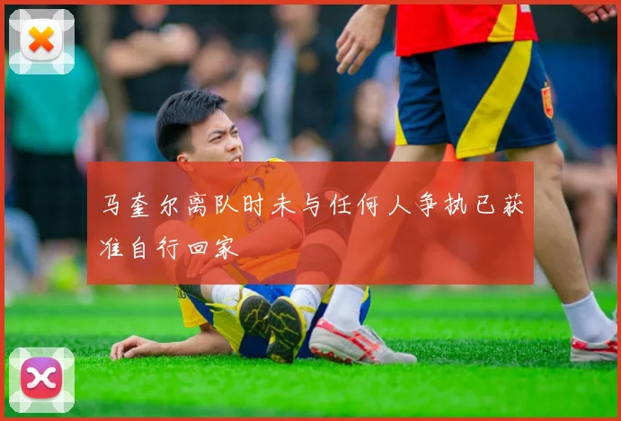 马奎尔离队时未与任何人争执已获准自行回家