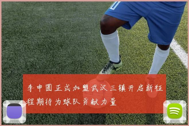 李申圆正式加盟武汉三镇开启新征程期待为球队贡献力量