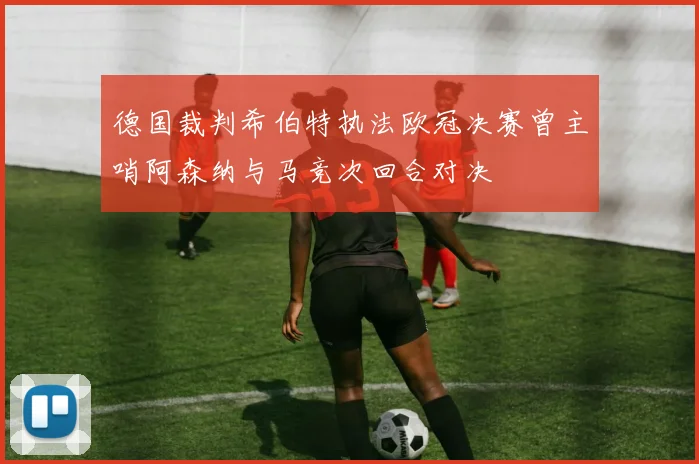 德国裁判希伯特执法欧冠决赛曾主哨阿森纳与马竞次回合对决