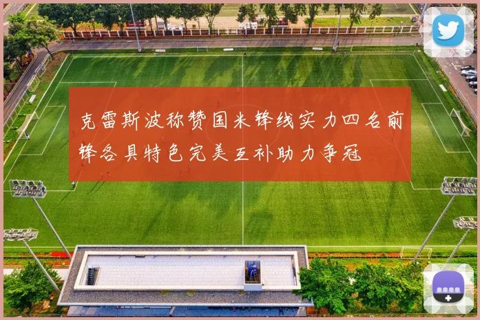 克雷斯波称赞国米锋线实力四名前锋各具特色完美互补助力争冠