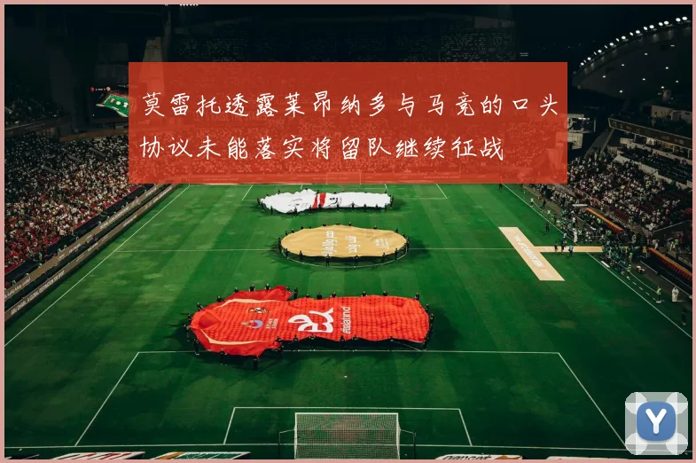 莫雷托透露莱昂纳多与马竞的口头协议未能落实将留队继续征战