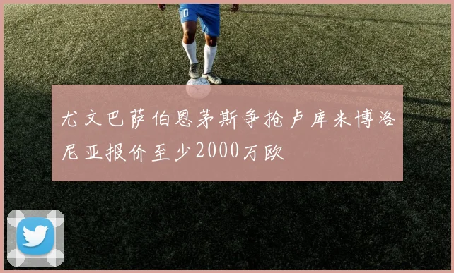 尤文巴萨伯恩茅斯争抢卢库米博洛尼亚报价至少2000万欧