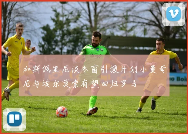 加斯佩里尼谈冬窗引援计划小曼奇尼与埃尔莫索有望回归罗马
