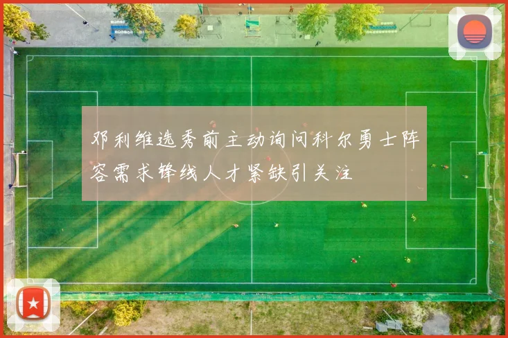 邓利维选秀前主动询问科尔勇士阵容需求锋线人才紧缺引关注