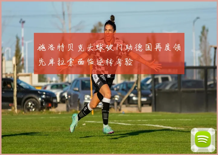 施洛特贝克头球破门助德国再度领先库拉索面临逆转考验