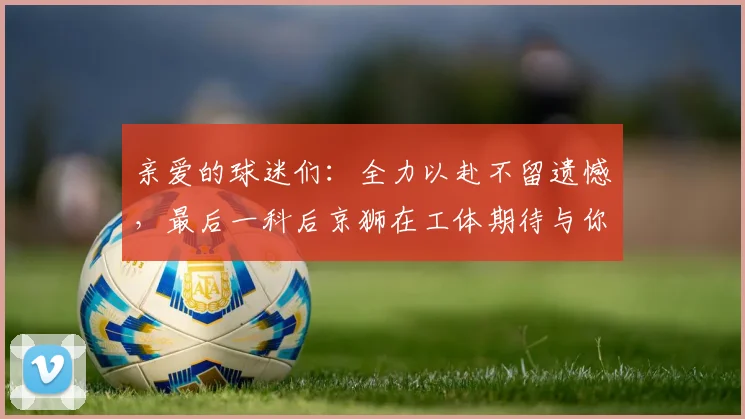 亲爱的球迷们：全力以赴不留遗憾，最后一科后京狮在工体期待与你相聚