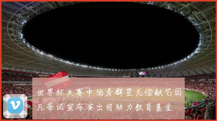 世界杯决赛中场秀群星无偿献艺因凡蒂诺宣布演出将助力教育基金